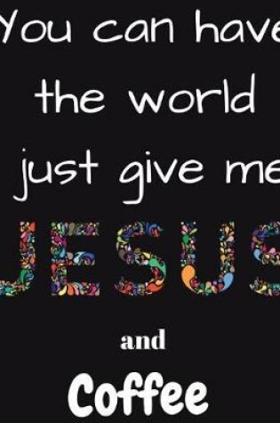 Cover of You can have the whole world just give me Jesus and Coffee