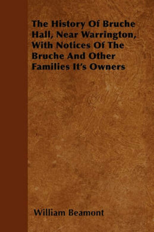 Cover of The History Of Bruche Hall, Near Warrington, With Notices Of The Bruche And Other Families It's Owners