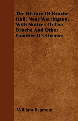 Book cover for The History Of Bruche Hall, Near Warrington, With Notices Of The Bruche And Other Families It's Owners