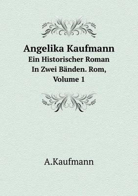 Book cover for Angelika Kaufmann Ein Historischer Roman In Zwei Bänden. Rom, Volume 1