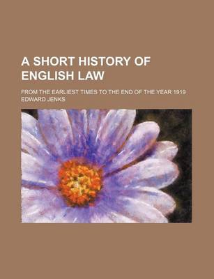 Book cover for A Short History of English Law; From the Earliest Times to the End of the Year 1919