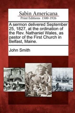 Cover of A Sermon Delivered September 25, 1827, at the Ordination of the Rev. Nathaniel Wales, as Pastor of the First Church in Belfast, Maine.