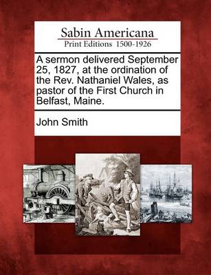 Book cover for A Sermon Delivered September 25, 1827, at the Ordination of the Rev. Nathaniel Wales, as Pastor of the First Church in Belfast, Maine.