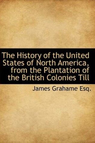 Cover of The History of the United States of North America, from the Plantation of the British Colonies Till