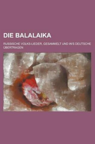 Cover of Die Balalaika; Russische Volks-Lieder, Gesammelt Und In's Deutsche Ubertragen