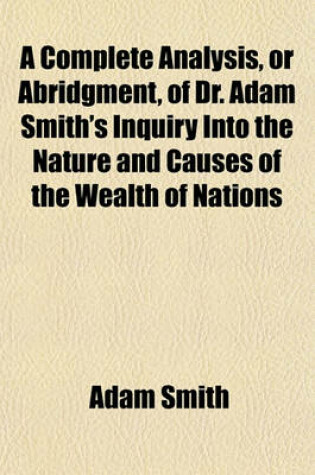 Cover of A Complete Analysis, or Abridgment, of Dr. Adam Smith's Inquiry Into the Nature and Causes of the Wealth of Nations