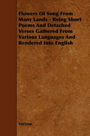 Cover of Flowers Of Song From Many Lands - Being Short Poems And Detached Verses Gathered From Various Languages And Rendered Into English