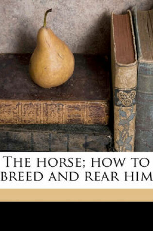 Cover of The Horse; How to Breed and Rear Him