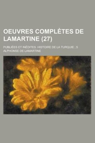 Cover of Oeuvres Completes de Lamartine; Publiees Et Inedites. Histoire de La Turquie; 5 (27)