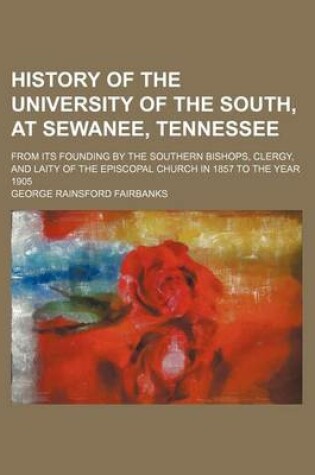 Cover of History of the University of the South, at Sewanee, Tennessee; From Its Founding by the Southern Bishops, Clergy, and Laity of the Episcopal Church in 1857 to the Year 1905