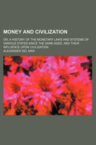 Cover of Money and Civilization; Or, a History of the Monetary Laws and Systems of Various States Since the Dark Ages, and Their Influence Upon Civilization