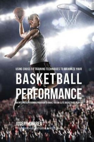 Cover of Using Cross Fit Training Techniques to Maximize Your Basketball Performance