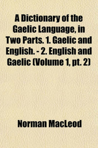 Cover of A Dictionary of the Gaelic Language, in Two Parts. 1. Gaelic and English. - 2. English and Gaelic (Volume 1, PT. 2)