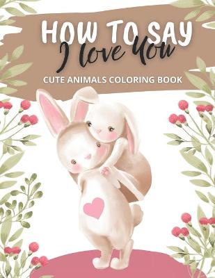 Book cover for How to Say I Love You Cute Animals Coloring Book