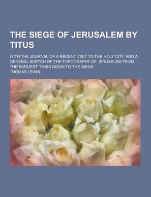Book cover for The Siege of Jerusalem by Titus; With the Journal of a Recent Visit to the Holy City, and a General Sketch of the Topography of Jerusalem from the Ear