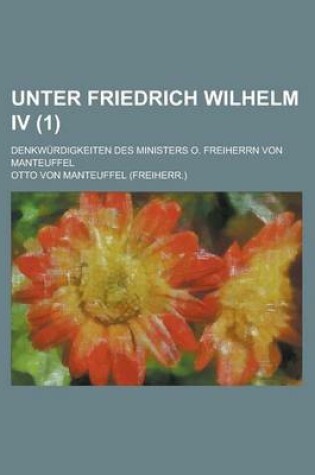 Cover of Unter Friedrich Wilhelm IV; Denkwurdigkeiten Des Ministers O. Freiherrn Von Manteuffel (1 )