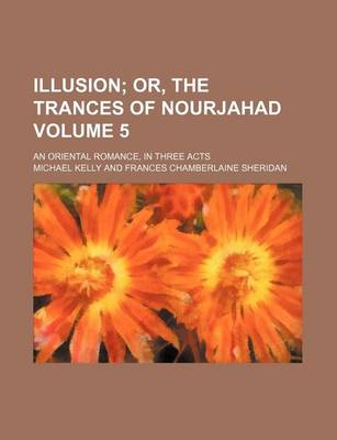 Book cover for Illusion Volume 5; Or, the Trances of Nourjahad. an Oriental Romance, in Three Acts