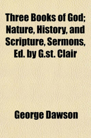 Cover of Three Books of God; Nature, History, and Scripture, Sermons, Ed. by G.St. Clair. Nature, History, and Scripture, Sermons, Ed. by G.St. Clair
