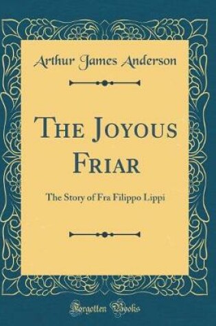 Cover of The Joyous Friar: The Story of Fra Filippo Lippi (Classic Reprint)