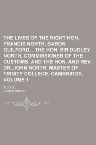 Cover of The Lives of the Right Hon. Francis North, Baron Guilford,, the Hon. Sir Dudley North, Commissioner of the Customs, and the Hon. and REV. Dr. John North, Master of Trinity College, Cambridge, Volume 1; In 3 Vol