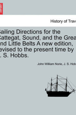 Cover of Sailing Directions for the Cattegat, Sound, and the Great and Little Belts a New Edition, Revised to the Present Time by J. S. Hobbs.