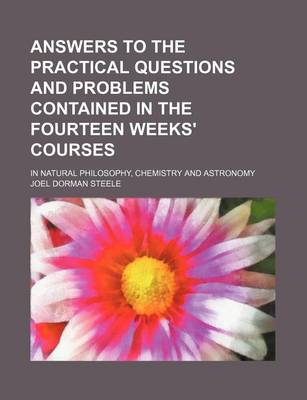 Book cover for Answers to the Practical Questions and Problems Contained in the Fourteen Weeks' Courses; In Natural Philosophy, Chemistry and Astronomy