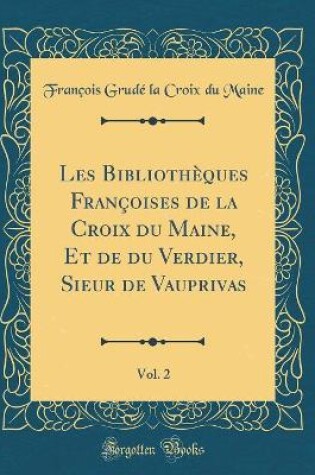 Cover of Les Bibliotheques Francoises de la Croix Du Maine, Et de Du Verdier, Sieur de Vauprivas, Vol. 2 (Classic Reprint)