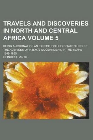 Cover of Travels and Discoveries in North and Central Africa; Being a Journal of an Expedition Undertaken Under the Auspices of H.B.M.'s Government, in the Years 1849-1855 Volume 5