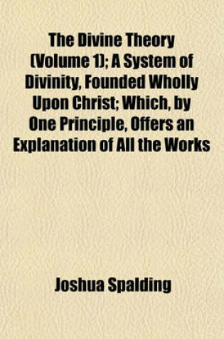 Cover of The Divine Theory (Volume 1); A System of Divinity, Founded Wholly Upon Christ; Which, by One Principle, Offers an Explanation of All the Works