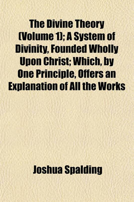 Book cover for The Divine Theory (Volume 1); A System of Divinity, Founded Wholly Upon Christ; Which, by One Principle, Offers an Explanation of All the Works
