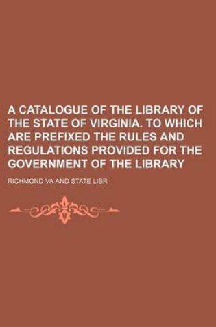 Cover of A Catalogue of the Library of the State of Virginia. to Which Are Prefixed the Rules and Regulations Provided for the Government of the Library