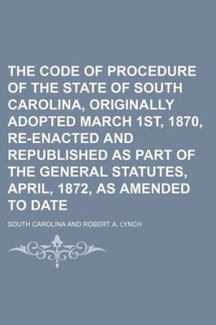 Cover of The Code of Procedure of the State of South Carolina, Originally Adopted March 1st, 1870, Re-Enacted and Republished as Part of the General Statutes, April, 1872, as Amended to Date