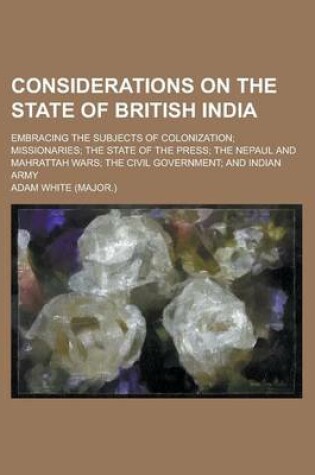 Cover of Considerations on the State of British India; Embracing the Subjects of Colonization; Missionaries; The State of the Press; The Nepaul and Mahrattah Wars; The Civil Government; And Indian Army