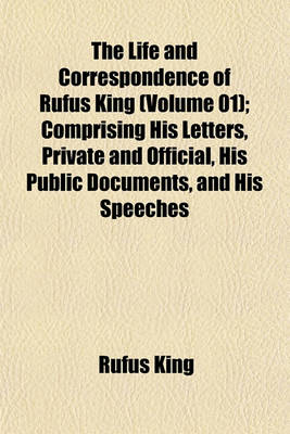 Book cover for The Life and Correspondence of Rufus King (Volume 01); Comprising His Letters, Private and Official, His Public Documents, and His Speeches