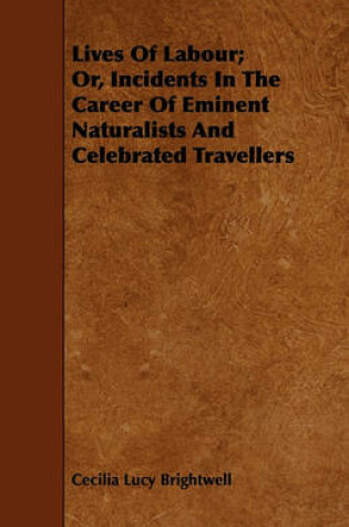 Cover of Lives Of Labour; Or, Incidents In The Career Of Eminent Naturalists And Celebrated Travellers