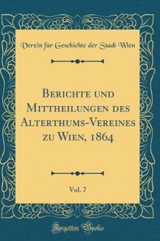 Cover of Berichte Und Mittheilungen Des Alterthums-Vereines Zu Wien, 1864, Vol. 7 (Classic Reprint)