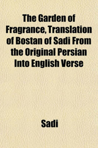 Cover of The Garden of Fragrance, Translation of Bostan of Sadi from the Original Persian Into English Verse