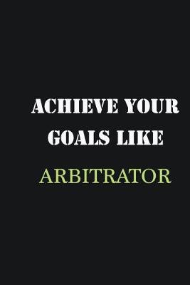 Book cover for Achieve Your Goals Like Arbitrator