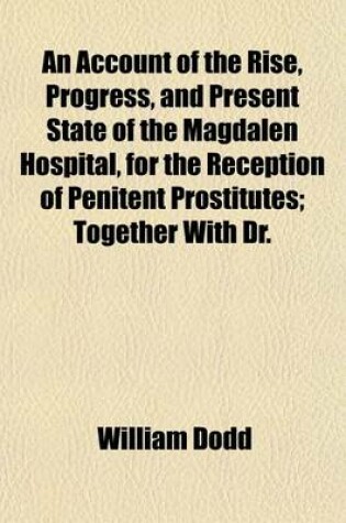 Cover of An Account of the Rise, Progress and Present State of the Magdalen Hospital for the Reception of Penitent Prostitutes; Together with Dr. Dodd's Sermons, to Which Are Added the Advice to the Magdalenspsalms, Hymns, Prayers, Rules and List of Subscribers