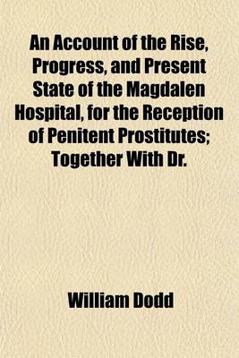 Book cover for An Account of the Rise, Progress and Present State of the Magdalen Hospital for the Reception of Penitent Prostitutes; Together with Dr. Dodd's Sermons, to Which Are Added the Advice to the Magdalenspsalms, Hymns, Prayers, Rules and List of Subscribers