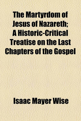 Book cover for The Martyrdom of Jesus of Nazareth; A Historic-Critical Treatise on the Last Chapters of the Gospel