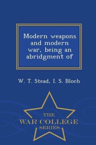 Cover of Modern Weapons and Modern War, Being an Abridgment of - War College Series