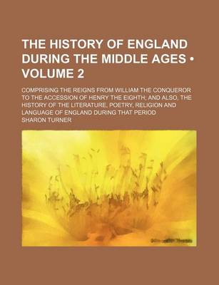 Book cover for The History of England During the Middle Ages (Volume 2); Comprising the Reigns from William the Conqueror to the Accession of Henry the Eighth and Also, the History of the Literature, Poetry, Religion and Language of England During That Period