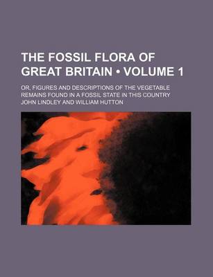 Book cover for The Fossil Flora of Great Britain (Volume 1); Or, Figures and Descriptions of the Vegetable Remains Found in a Fossil State in This Country