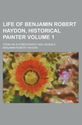 Cover of Life of Benjamin Robert Haydon, Historical Painter; From His Autobiography and Jounals Volume 1