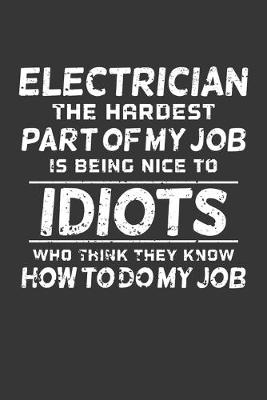 Book cover for Electrician The Hardest Part Of My Job Is Being Nice To Idiots Who Think They Know How To Do My Job