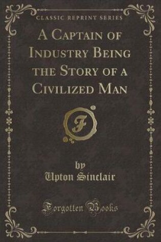 Cover of A Captain of Industry Being the Story of a Civilized Man (Classic Reprint)