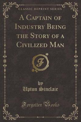 Book cover for A Captain of Industry Being the Story of a Civilized Man (Classic Reprint)