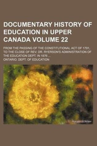 Cover of Documentary History of Education in Upper Canada Volume 22; From the Passing of the Constitutional Act of 1791, to the Close of REV. Dr. Ryerson's Administration of the Education Dept. in 1876