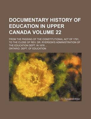 Book cover for Documentary History of Education in Upper Canada Volume 22; From the Passing of the Constitutional Act of 1791, to the Close of REV. Dr. Ryerson's Administration of the Education Dept. in 1876